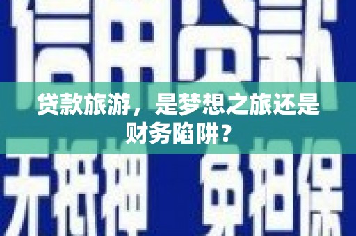 东乡贷款旅游，是梦想之旅还是财务陷阱？