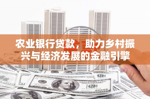 东乡农业银行贷款，助力乡村振兴与经济发展的金融引擎
