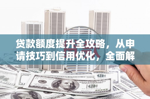 东乡贷款额度提升全攻略，从申请技巧到信用优化，全面解析