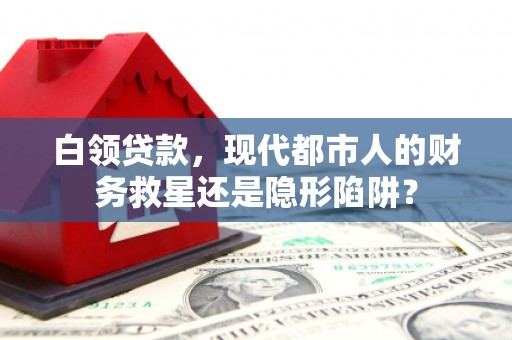 东乡白领贷款，现代都市人的财务救星还是隐形陷阱？