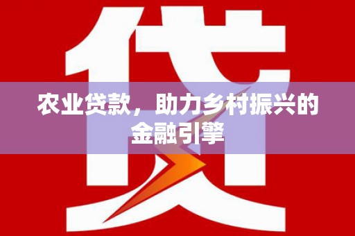 东乡农业贷款，助力乡村振兴的金融引擎