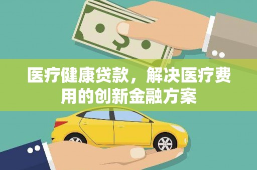 东乡医疗健康贷款，解决医疗费用的创新金融方案