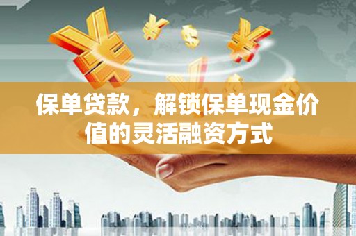东乡保单贷款，解锁保单现金价值的灵活融资方式