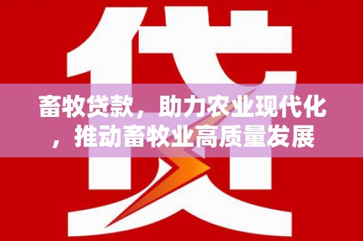 东乡畜牧贷款，助力农业现代化，推动畜牧业高质量发展