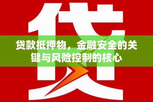 东乡贷款抵押物，金融安全的关键与风险控制的核心