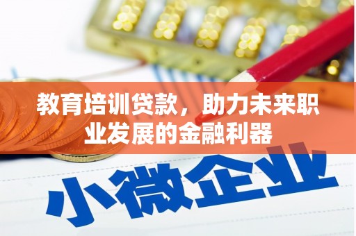 东乡教育培训贷款，助力未来职业发展的金融利器