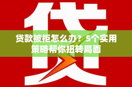 东乡贷款被拒怎么办？5个实用策略帮你扭转局面