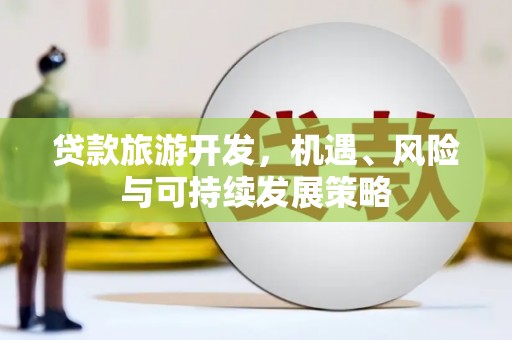 东乡贷款旅游开发，机遇、风险与可持续发展策略