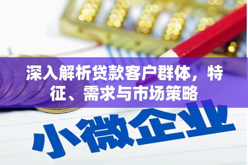 东乡深入解析贷款客户群体，特征、需求与市场策略