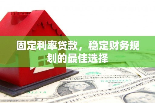 东乡固定利率贷款，稳定财务规划的最佳选择