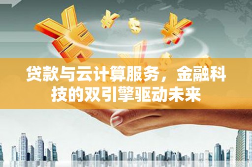 东乡贷款与云计算服务，金融科技的双引擎驱动未来