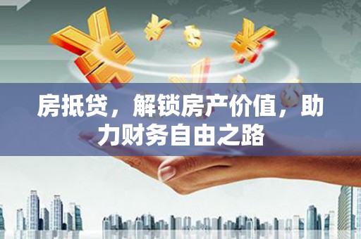 东乡房抵贷，解锁房产价值，助力财务自由之路