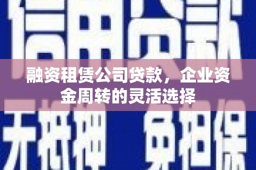 东乡融资租赁公司贷款，企业资金周转的灵活选择