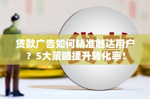 东乡贷款广告如何精准触达用户？5大策略提升转化率！
