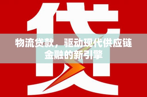 东乡物流贷款，驱动现代供应链金融的新引擎