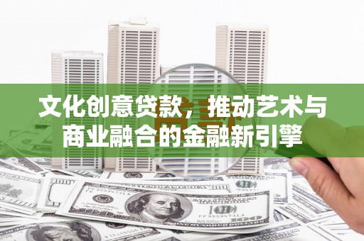 东乡文化创意贷款，推动艺术与商业融合的金融新引擎