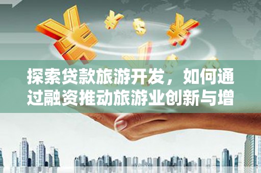 东乡探索贷款旅游开发，如何通过融资推动旅游业创新与增长