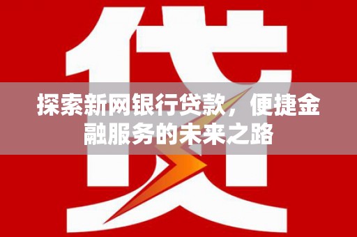 东乡探索新网银行贷款，便捷金融服务的未来之路