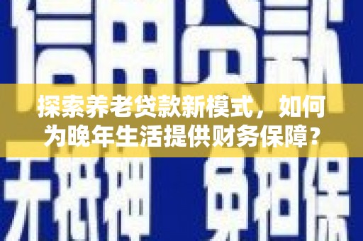 东乡探索养老贷款新模式，如何为晚年生活提供财务保障？