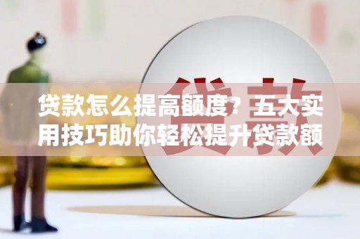 东乡贷款怎么提高额度？五大实用技巧助你轻松提升贷款额度