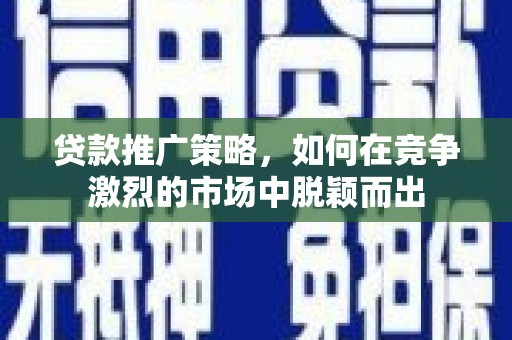 东乡贷款推广策略，如何在竞争激烈的市场中脱颖而出