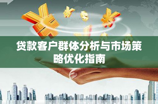 东乡贷款客户群体分析与市场策略优化指南