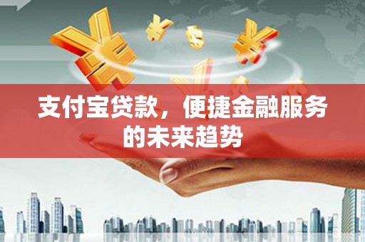 东乡支付宝贷款，便捷金融服务的未来趋势