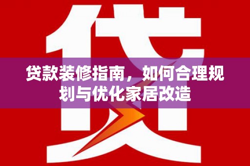东乡贷款装修指南，如何合理规划与优化家居改造