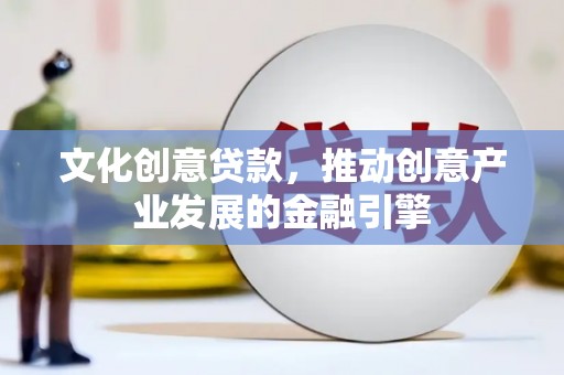 东乡文化创意贷款，推动创意产业发展的金融引擎