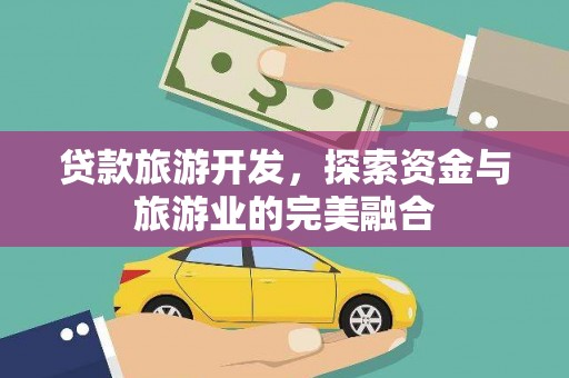 东乡贷款旅游开发，探索资金与旅游业的完美融合