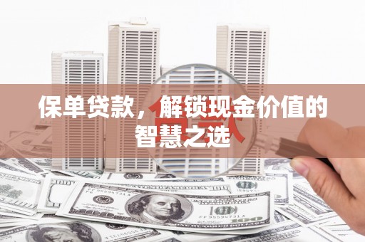 东乡保单贷款，解锁现金价值的智慧之选