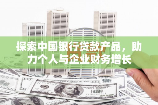 东乡探索中国银行贷款产品，助力个人与企业财务增长
