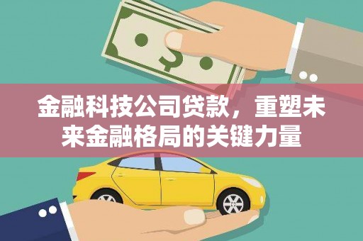 东乡金融科技公司贷款，重塑未来金融格局的关键力量