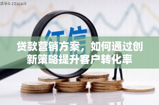 东乡贷款营销方案，如何通过创新策略提升客户转化率