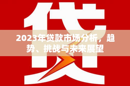 东乡2023年贷款市场分析，趋势、挑战与未来展望
