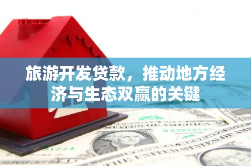东乡旅游开发贷款，推动地方经济与生态双赢的关键