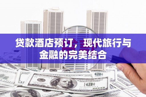 东乡贷款酒店预订，现代旅行与金融的完美结合