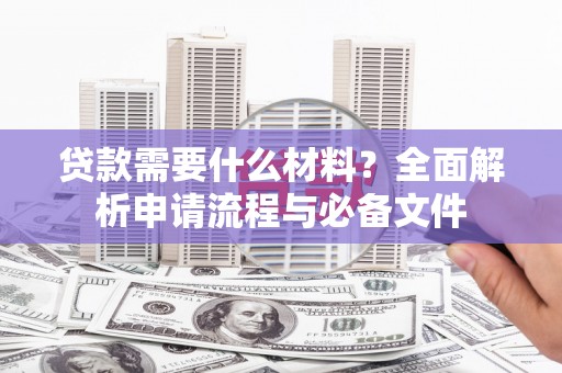 东乡贷款需要什么材料？全面解析申请流程与必备文件