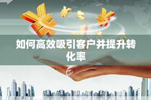 东乡如何高效吸引客户并提升转化率