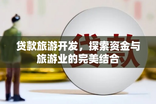 东乡贷款旅游开发，探索资金与旅游业的完美结合
