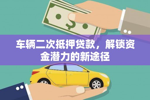 东乡车辆二次抵押贷款，解锁资金潜力的新途径