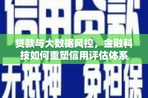 东乡贷款与大数据风控，金融科技如何重塑信用评估体系