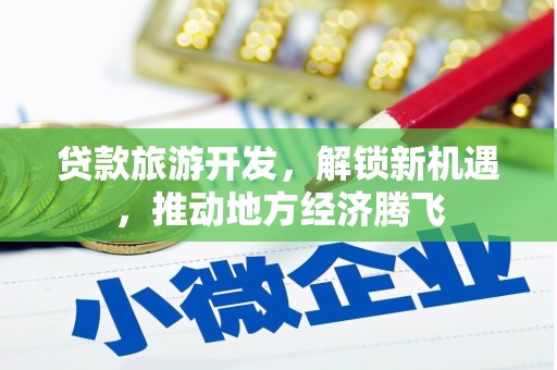 东乡贷款旅游开发，解锁新机遇，推动地方经济腾飞