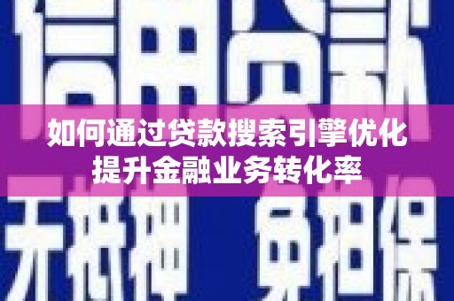 东乡如何通过贷款搜索引擎优化提升金融业务转化率