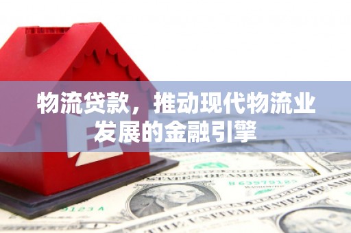 东乡物流贷款，推动现代物流业发展的金融引擎