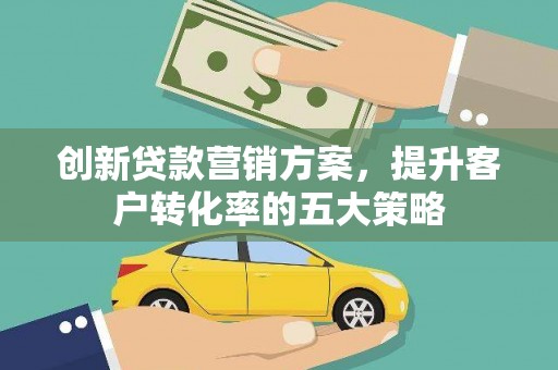 东乡创新贷款营销方案，提升客户转化率的五大策略