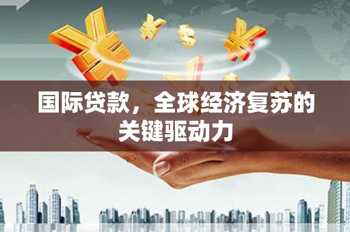 东乡国际贷款，全球经济复苏的关键驱动力