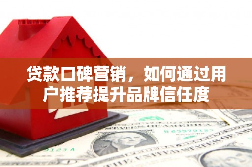 东乡贷款口碑营销，如何通过用户推荐提升品牌信任度