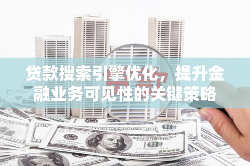 东乡贷款搜索引擎优化，提升金融业务可见性的关键策略