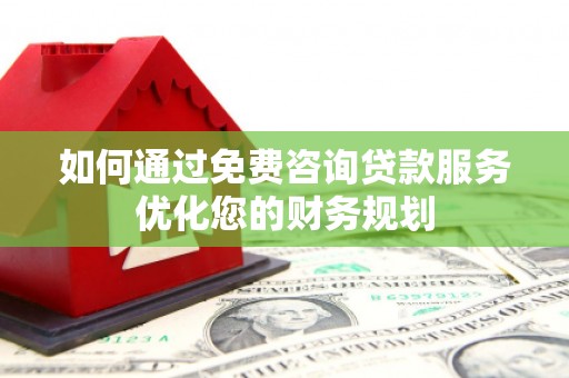 东乡如何通过免费咨询贷款服务优化您的财务规划